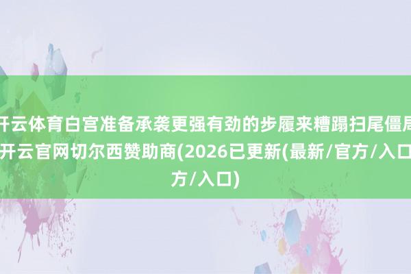 开云体育白宫准备承袭更强有劲的步履来糟蹋扫尾僵局-开云官网切尔西赞助商(2026已更新(最新/官方/入口)
