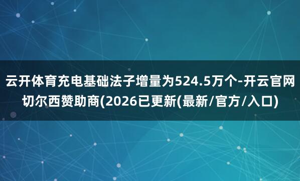 云开体育充电基础法子增量为524.5万个-开云官网切尔西赞助商(2026已更新(最新/官方/入口)