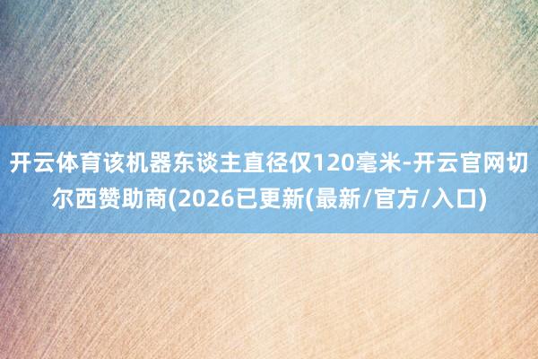 开云体育　　该机器东谈主直径仅120毫米-开云官网切尔西赞助商(2026已更新(最新/官方/入口)
