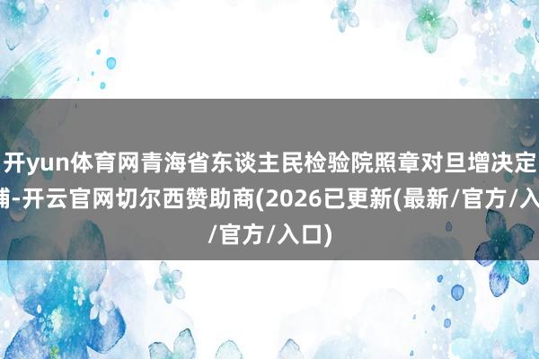 开yun体育网青海省东谈主民检验院照章对旦增决定逮捕-开云官网切尔西赞助商(2026已更新(最新/官方/入口)