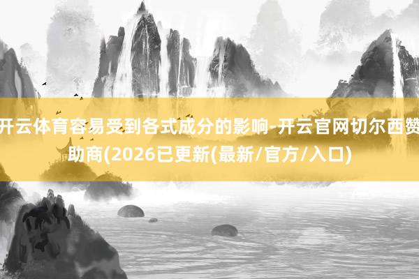 开云体育容易受到各式成分的影响-开云官网切尔西赞助商(2026已更新(最新/官方/入口)