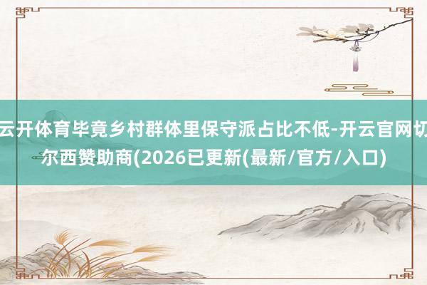 云开体育毕竟乡村群体里保守派占比不低-开云官网切尔西赞助商(2026已更新(最新/官方/入口)