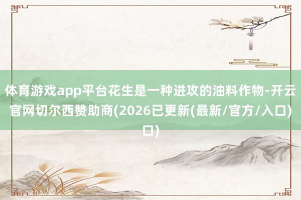 体育游戏app平台花生是一种进攻的油料作物-开云官网切尔西赞助商(2026已更新(最新/官方/入口)
