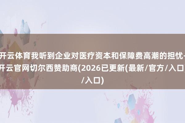 开云体育我听到企业对医疗资本和保障费高潮的担忧-开云官网切尔西赞助商(2026已更新(最新/官方/入口)
