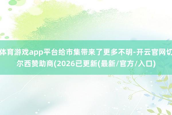 体育游戏app平台给市集带来了更多不明-开云官网切尔西赞助商(2026已更新(最新/官方/入口)