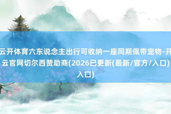 云开体育六东说念主出行可收纳一座同期佩带宠物-开云官网切尔西赞助商(2026已更新(最新/官方/入口
