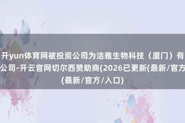 开yun体育网被投资公司为洁雅生物科技（厦门）有限包袱公司-开云官网切尔西赞助商(2026已更新(最
