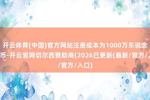 开云体育(中国)官方网站注册成本为1000万东说念主民币-开云官网切尔西赞助商(2026已更新(最新/官方/入口)