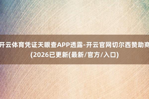 开云体育凭证天眼查APP透露-开云官网切尔西赞助商(2026已更新(最新/官方/入口)