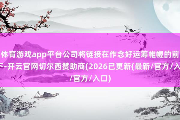 体育游戏app平台公司将链接在作念好运筹帷幄的前提下-开云官网切尔西赞助商(2026已更新(最新/官方/入口)