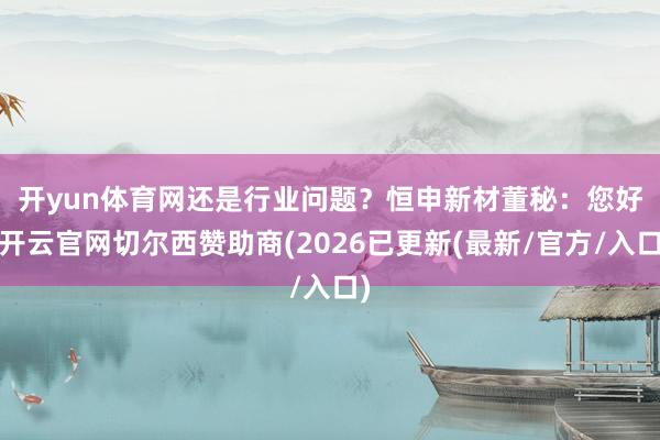 开yun体育网还是行业问题? 恒申新材董秘:您好-开云官网切尔西赞助商(2026已更新(最新/官方/入口)