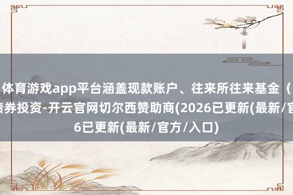体育游戏app平台涵盖现款账户、往来所往来基金（ETF）及债券投资-开云官网切尔西赞助商(2026已