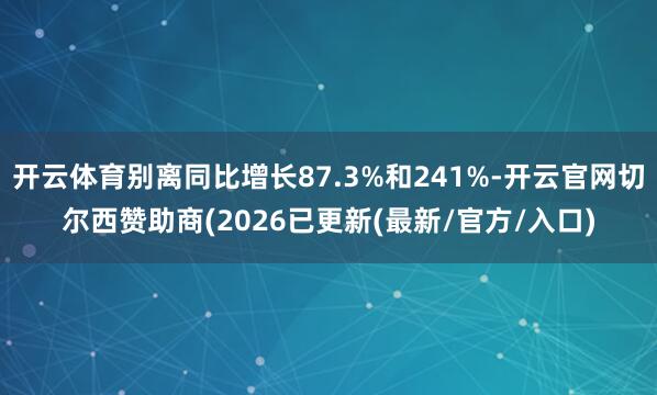 开云体育别离同比增长87.3%和241%-开云官网切尔西赞助商(2026已更新(最新/官方/入口)