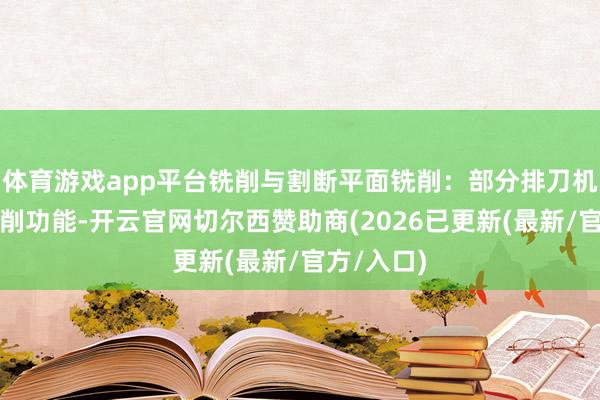 体育游戏app平台铣削与割断平面铣削：部分排刀机可扩张铣削功能-开云官网切尔西赞助商(2026已更新