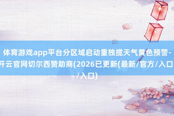 体育游戏app平台分区域启动重独揽天气黄色预警-开云官网切尔西赞助商(2026已更新(最新/官方/入口)