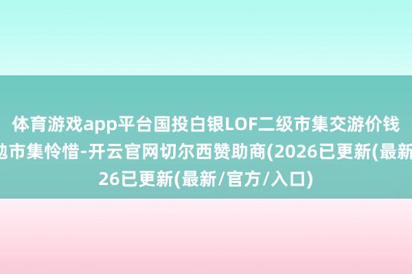 体育游戏app平台国投白银LOF二级市集交游价钱波动较大激勉市集怜惜-开云官网切尔西赞助商(2026已更新(最新/官方/入口)