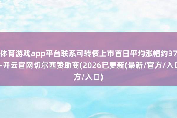 体育游戏app平台联系可转债上市首日平均涨幅约37%-开云官网切尔西赞助商(2026已更新(最新/官方/入口)