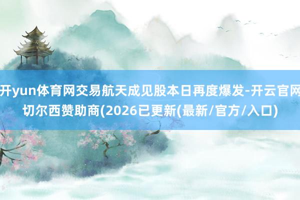 开yun体育网交易航天成见股本日再度爆发-开云官网切尔西赞助商(2026已更新(最新/官方/入口)