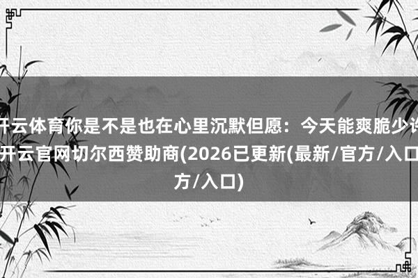 开云体育你是不是也在心里沉默但愿：今天能爽脆少许-开云官网切尔西赞助商(2026已更新(最新/官方/入口)