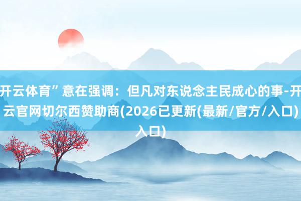 开云体育”意在强调：但凡对东说念主民成心的事-开云官网切尔西赞助商(2026已更新(最新/官方/入口)
