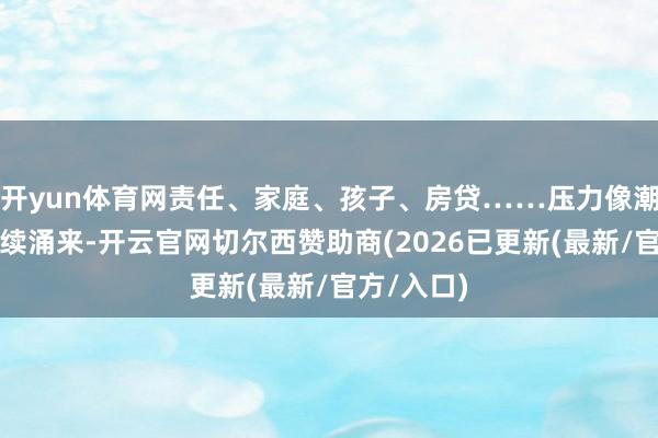开yun体育网责任、家庭、孩子、房贷……压力像潮流雷同接续涌来-开云官网切尔西赞助商(2026已更新(最新/官方/入口)