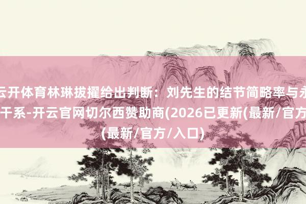 云开体育林琳拔擢给出判断：刘先生的结节简略率与永久抽烟干系-开云官网切尔西赞助商(2026已更新(最新/官方/入口)