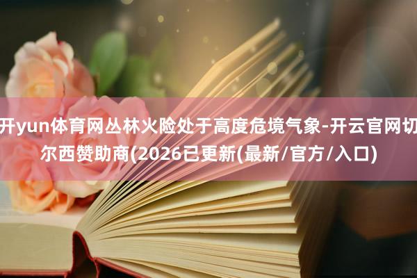 开yun体育网丛林火险处于高度危境气象-开云官网切尔西赞助商(2026已更新(最新/官方/入口)