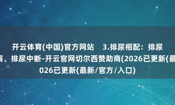 开云体育(中国)官方网站    3.排尿相配：排尿延长、尿流细弱、排尿中断-开云官网切尔西赞助商(2026已更新(最新/官方/入口)