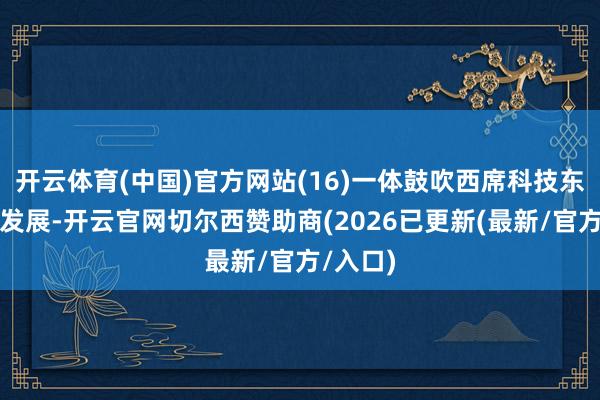 开云体育(中国)官方网站(16)一体鼓吹西席科技东谈主才发展-开云官网切尔西赞助商(2026已更新(最新/官方/入口)