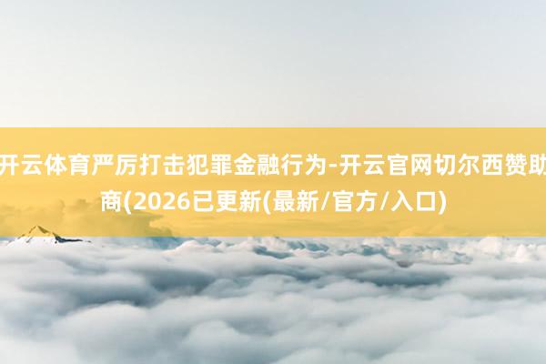 开云体育严厉打击犯罪金融行为-开云官网切尔西赞助商(2026已更新(最新/官方/入口)