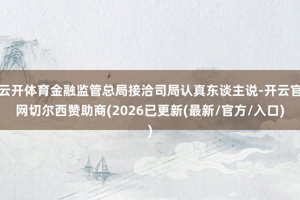 云开体育金融监管总局接洽司局认真东谈主说-开云官网切尔西赞助商(2026已更新(最新/官方/入口)