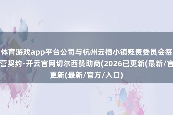 体育游戏app平台公司与杭州云栖小镇贬责委员会签署面容合营契约-开云官网切尔西赞助商(2026已更新