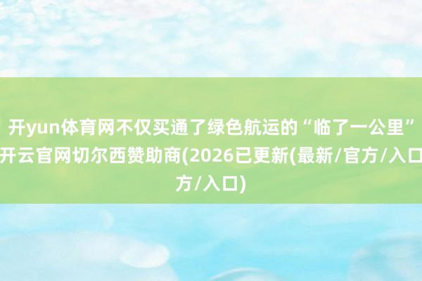 开yun体育网不仅买通了绿色航运的“临了一公里”-开云官网切尔西赞助商(2026已更新(最新/官方/