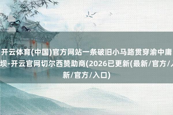 开云体育(中国)官方网站一条破旧小马路贯穿渝中庸沙坪坝-开云官网切尔西赞助商(2026已更新(最新/