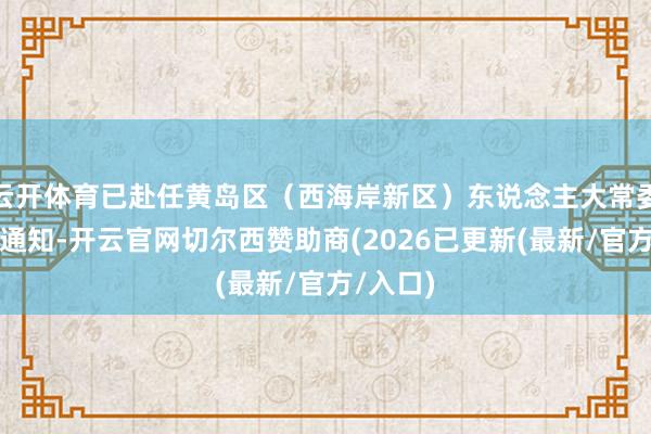 云开体育已赴任黄岛区（西海岸新区）东说念主大常委会党组通知-开云官网切尔西赞助商(2026已更新(最