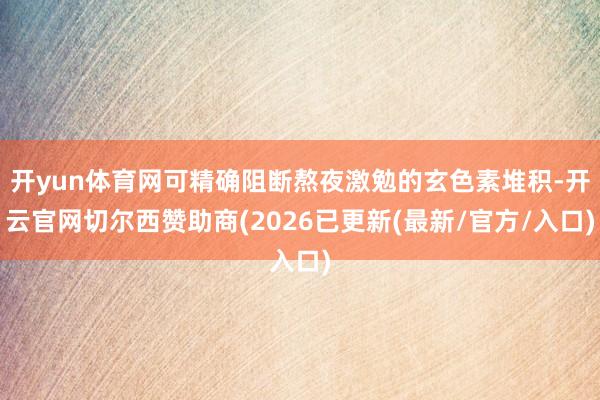 开yun体育网可精确阻断熬夜激勉的玄色素堆积-开云官网切尔西赞助商(2026已更新(最新/官方/入口