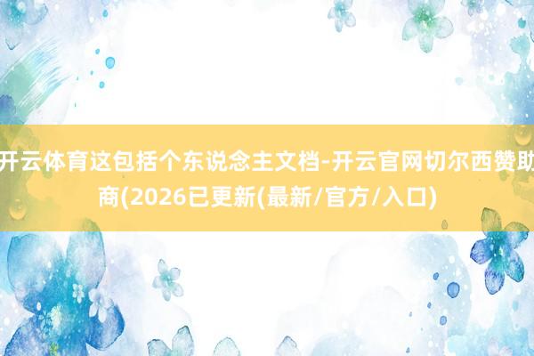开云体育这包括个东说念主文档-开云官网切尔西赞助商(2026已更新(最新/官方/入口)