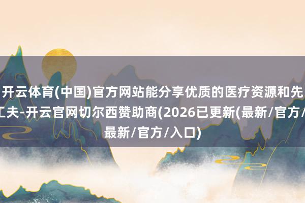开云体育(中国)官方网站能分享优质的医疗资源和先进的工夫-开云官网切尔西赞助商(2026已更新(最新/官方/入口)