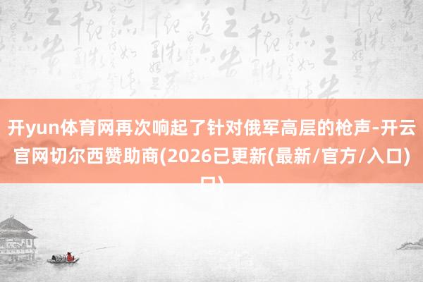 开yun体育网再次响起了针对俄军高层的枪声-开云官网切尔西赞助商(2026已更新(最新/官方/入口)