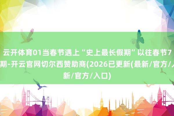 云开体育01当春节遇上“史上最长假期”以往春节7天假期-开云官网切尔西赞助商(2026已更新(最新/官方/入口)