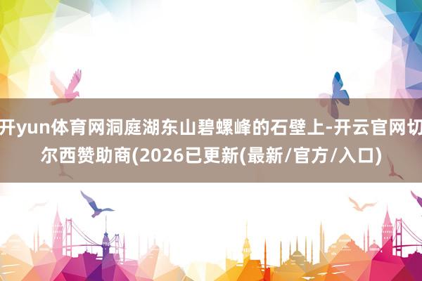 开yun体育网洞庭湖东山碧螺峰的石壁上-开云官网切尔西赞助商(2026已更新(最新/官方/入口)