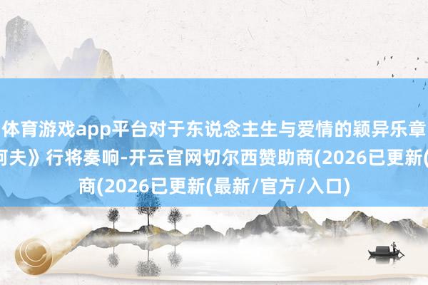 体育游戏app平台对于东说念主生与爱情的颖异乐章，《恋爱吧！契诃夫》行将奏响-开云官网切尔西赞助商(
