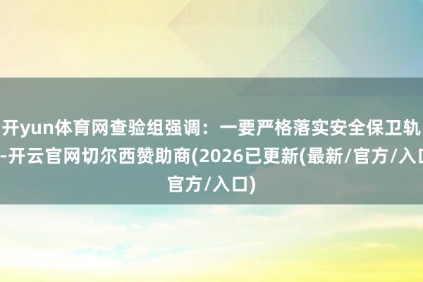 开yun体育网查验组强调：一要严格落实安全保卫轨制-开云官网切尔西赞助商(2026已更新(最新/官方